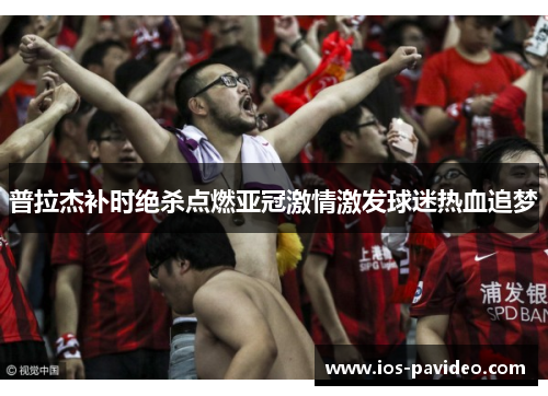普拉杰补时绝杀点燃亚冠激情激发球迷热血追梦