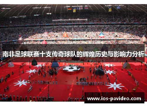 南非足球联赛十支传奇球队的辉煌历史与影响力分析