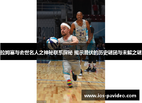 拉姆塞与去世名人之神秘联系探秘 揭示潜伏的历史谜团与未解之谜