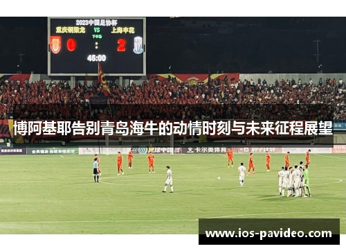 博阿基耶告别青岛海牛的动情时刻与未来征程展望