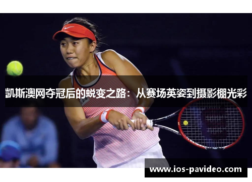 凯斯澳网夺冠后的蜕变之路：从赛场英姿到摄影棚光彩