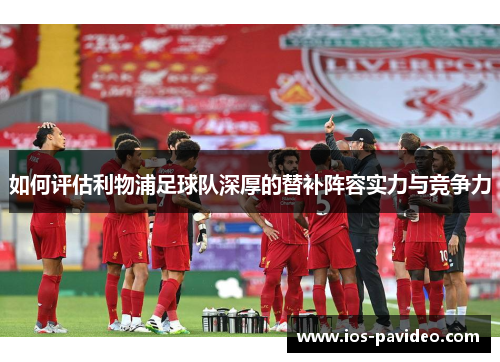 如何评估利物浦足球队深厚的替补阵容实力与竞争力