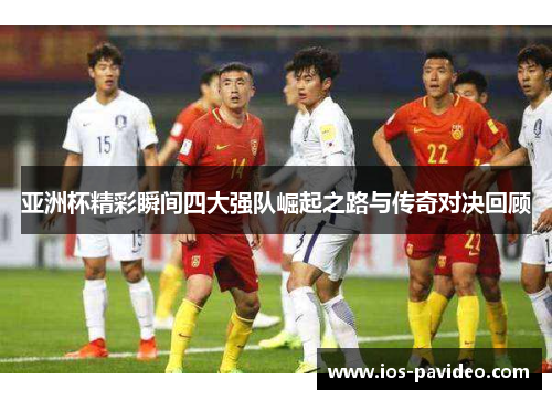 亚洲杯精彩瞬间四大强队崛起之路与传奇对决回顾