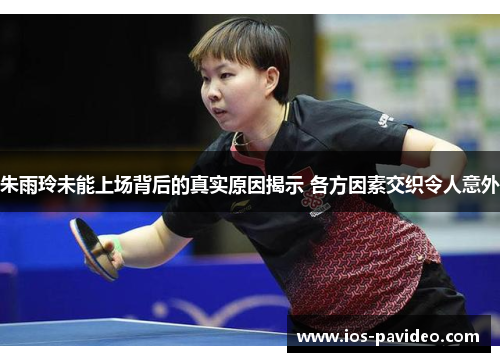 朱雨玲未能上场背后的真实原因揭示 各方因素交织令人意外