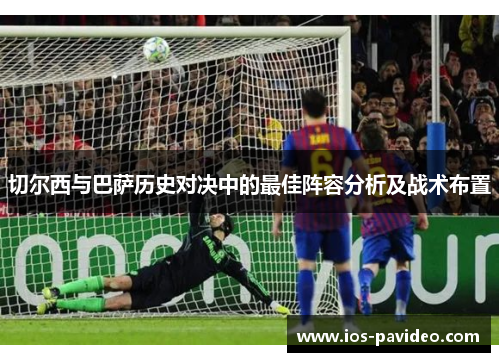 切尔西与巴萨历史对决中的最佳阵容分析及战术布置