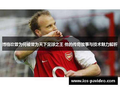 博格坎普为何被誉为天下足球之王 他的传奇故事与技术魅力解析