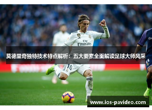 莫德里奇独特技术特点解析：五大要素全面解读足球大师风采