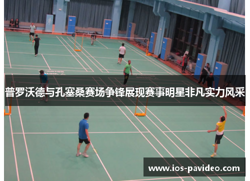 普罗沃德与孔塞桑赛场争锋展现赛事明星非凡实力风采