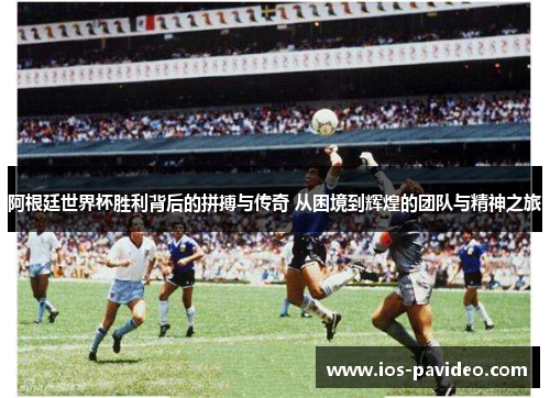 阿根廷世界杯胜利背后的拼搏与传奇 从困境到辉煌的团队与精神之旅