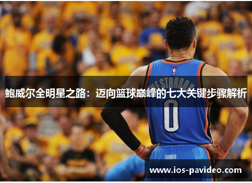 鲍威尔全明星之路:迈向篮球巅峰的七大关键步骤解析