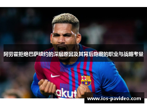阿劳霍拒绝巴萨续约的深层原因及其背后隐藏的职业与战略考量 阿劳霍拒绝巴萨续约的深层原因及其背后隐藏的职业与战略考量