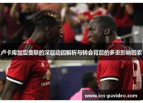 卢卡库加盟曼联的深层动因解析与转会背后的多重影响因素 卢卡库加盟曼联的深层动因解析与转会背后的多重影响因素