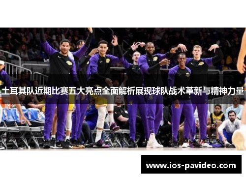 土耳其队近期比赛五大亮点全面解析展现球队战术革新与精神力量