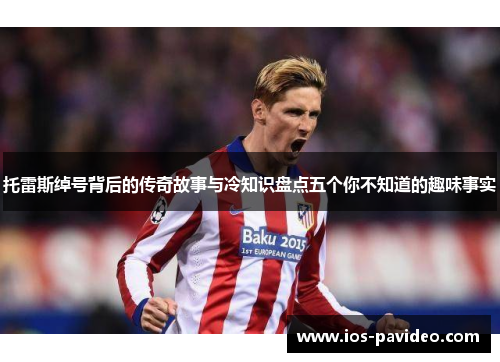 托雷斯绰号背后的传奇故事与冷知识盘点五个你不知道的趣味事实