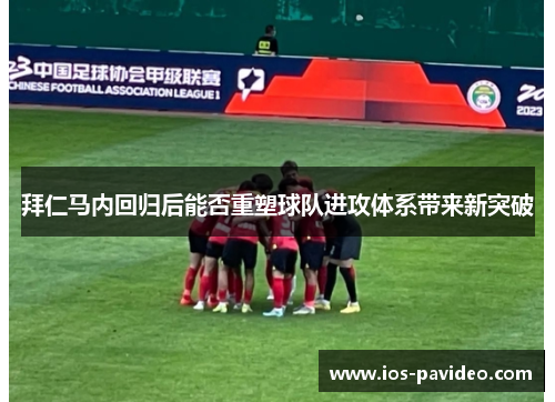 拜仁马内回归后能否重塑球队进攻体系带来新突破 拜仁马内回归后能否重塑球队进攻体系带来新突破