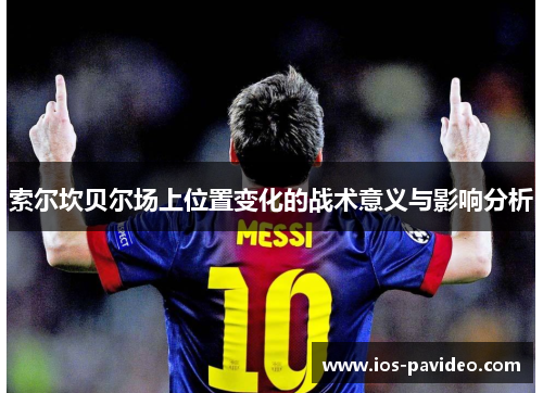 索尔坎贝尔场上位置变化的战术意义与影响分析 索尔坎贝尔场上位置变化的战术意义与影响分析