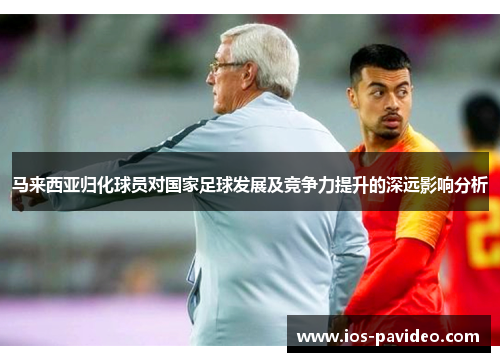 马来西亚归化球员对国家足球发展及竞争力提升的深远影响分析