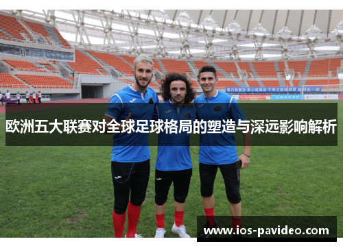 欧洲五大联赛对全球足球格局的塑造与深远影响解析