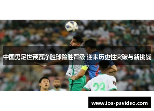 中国男足世预赛净胜球险胜晋级 迎来历史性突破与新挑战