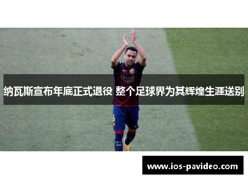 纳瓦斯宣布年底正式退役 整个足球界为其辉煌生涯送别