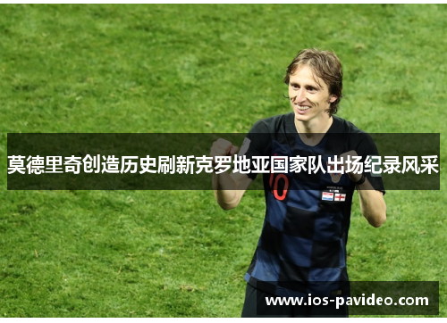 莫德里奇创造历史刷新克罗地亚国家队出场纪录风采