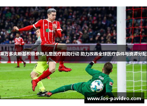 莱万多夫斯基积极参与儿童医疗救助行动 助力改善全球医疗条件与资源分配