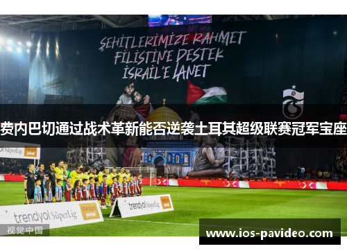 费内巴切通过战术革新能否逆袭土耳其超级联赛冠军宝座