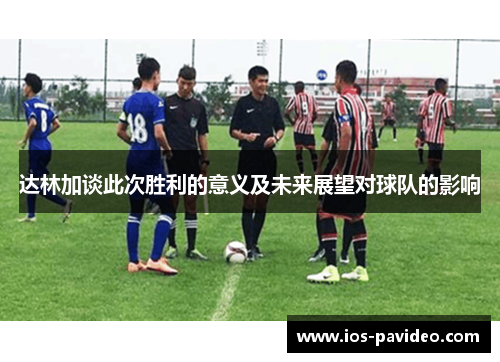 达林加谈此次胜利的意义及未来展望对球队的影响