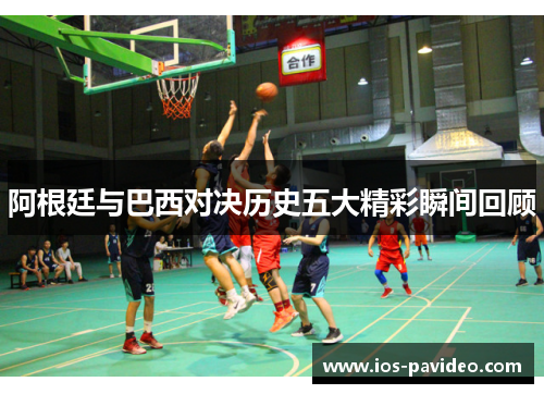 阿根廷与巴西对决历史五大精彩瞬间回顾