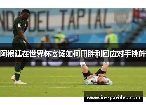 阿根廷在世界杯赛场如何用胜利回应对手挑衅