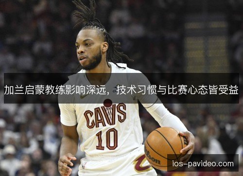 加兰启蒙教练影响深远，技术习惯与比赛心态皆受益